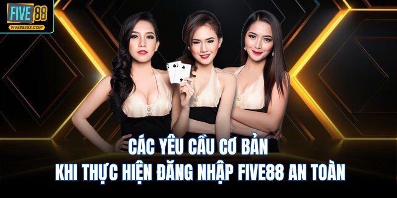 Các yêu cầu cơ bản khi thực hiện đăng nhập FIVE88 an toàn