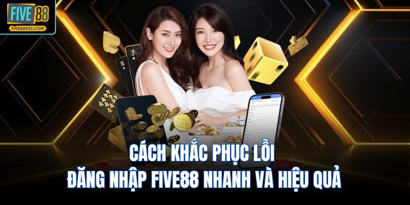Cách khắc phục lỗi đăng nhập FIVE88 nhanh và hiệu quả