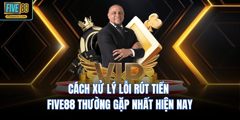 Cách xử lý lỗi rút tiền FIVE88 thường gặp nhất hiện nay