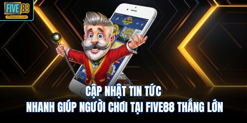 Cập nhật tin tức nhanh giúp người chơi tại FIVE88 thắng lớn