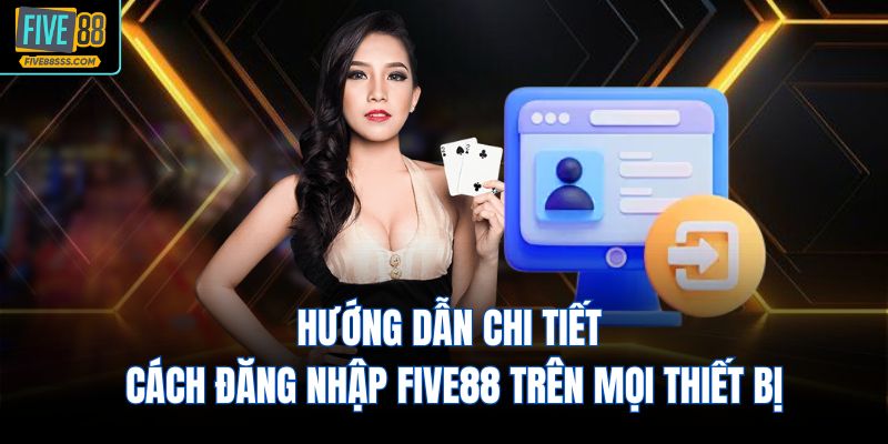 Hướng dẫn chi tiết cách đăng nhập FIVE88 trên mọi thiết bị