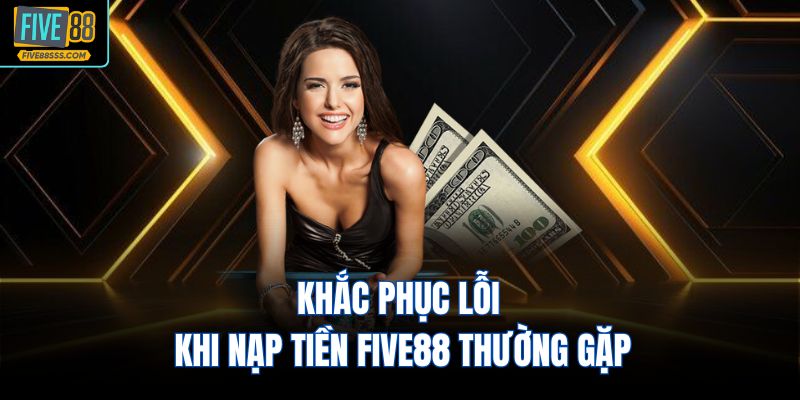 Khắc phục lỗi khi nạp tiền FIVE88 thường gặp