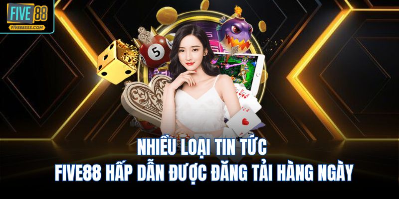 Nhiều loại tin tức FIVE88 hấp dẫn được đăng tải hàng ngày
