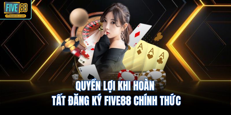 Quyền lợi khi hoàn tất đăng ký FIVE88 chính thức
