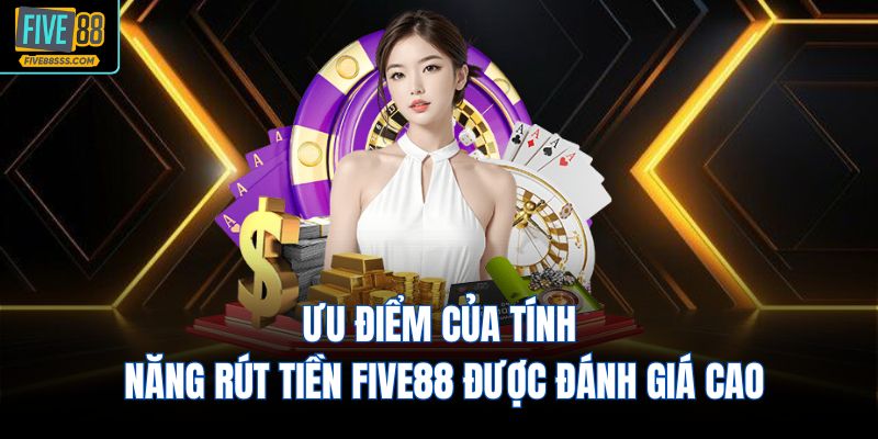 Ưu điểm của tính năng rút tiền FIVE88 được đánh giá cao