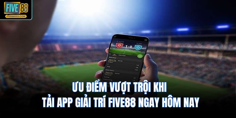 Ưu điểm vượt trội khi tải app giải trí FIVE88 ngay hôm nay